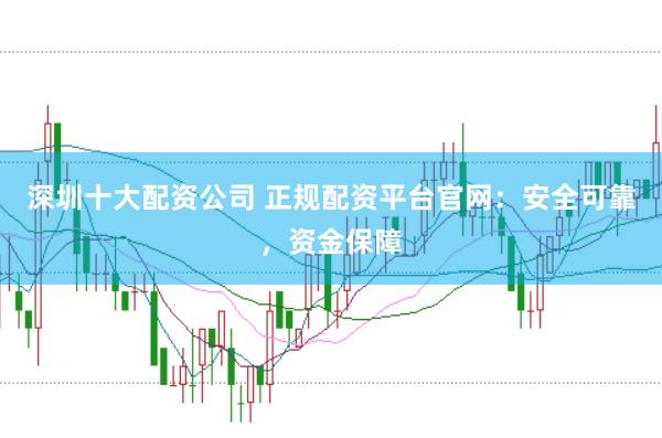 深圳十大配资公司 正规配资平台官网：安全可靠，资金保障