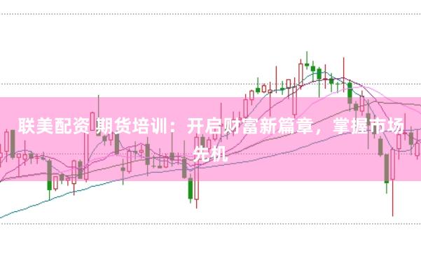 联美配资 期货培训：开启财富新篇章，掌握市场先机
