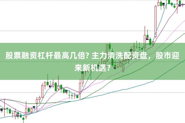 股票融资杠杆最高几倍? 主力清洗配资盘，股市迎来新机遇？