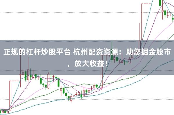 正规的杠杆炒股平台 杭州配资资源：助您掘金股市，放大收益！