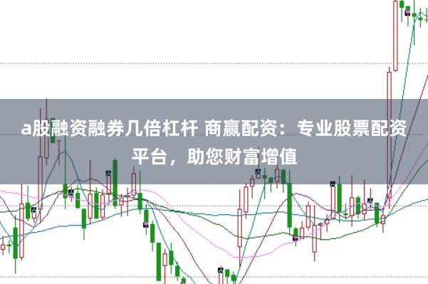 a股融资融券几倍杠杆 商赢配资：专业股票配资平台，助您财富增值