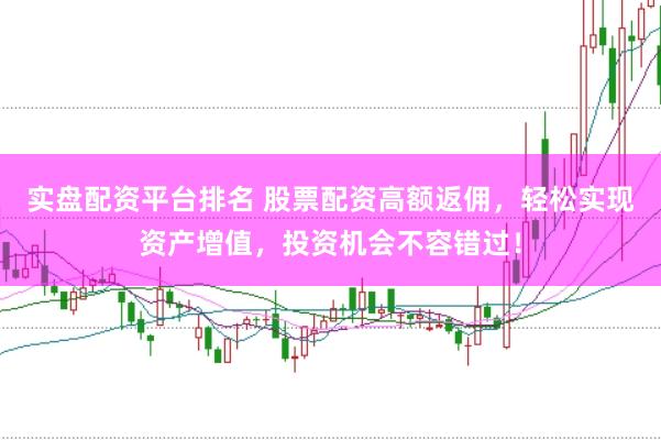实盘配资平台排名 股票配资高额返佣，轻松实现资产增值，投资机会不容错过！
