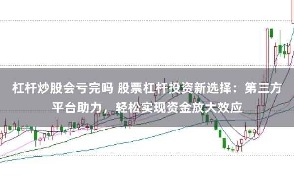 杠杆炒股会亏完吗 股票杠杆投资新选择：第三方平台助力，轻松实现资金放大效应