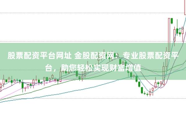 股票配资平台网址 金股配资网：专业股票配资平台，助您轻松实现财富增值
