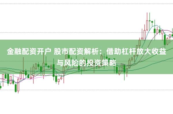 金融配资开户 股市配资解析：借助杠杆放大收益与风险的投资策略