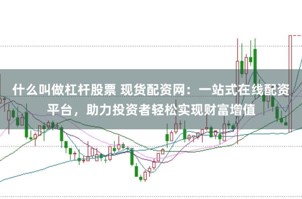 什么叫做杠杆股票 现货配资网：一站式在线配资平台，助力投资者轻松实现财富增值