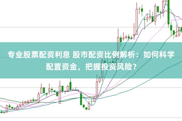专业股票配资利息 股市配资比例解析：如何科学配置资金，把握投资风险？