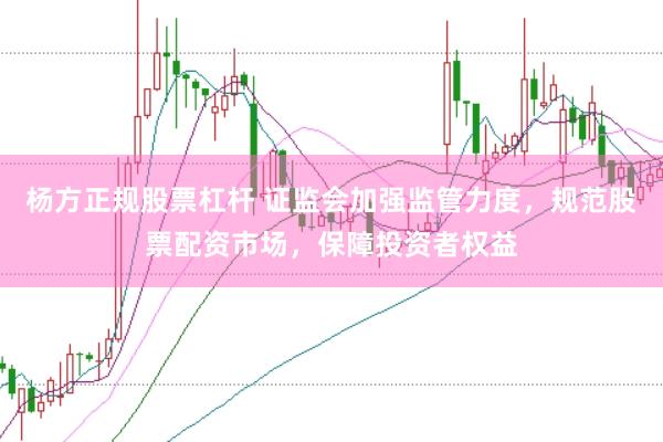 杨方正规股票杠杆 证监会加强监管力度，规范股票配资市场，保障投资者权益