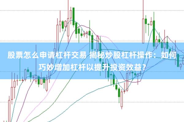 股票怎么申请杠杆交易 揭秘炒股杠杆操作：如何巧妙增加杠杆以提升投资效益？