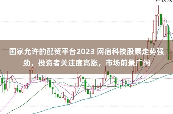 国家允许的配资平台2023 网宿科技股票走势强劲，投资者关注度高涨，市场前景广阔