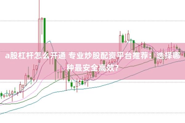 a股杠杆怎么开通 专业炒股配资平台推荐：选择哪种最安全高效？