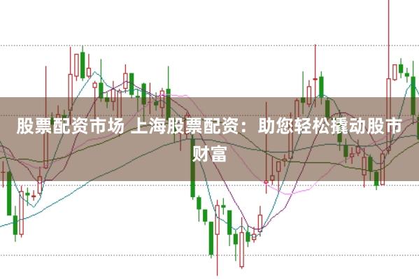 股票配资市场 上海股票配资：助您轻松撬动股市财富