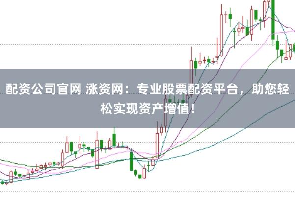 配资公司官网 涨资网：专业股票配资平台，助您轻松实现资产增值！