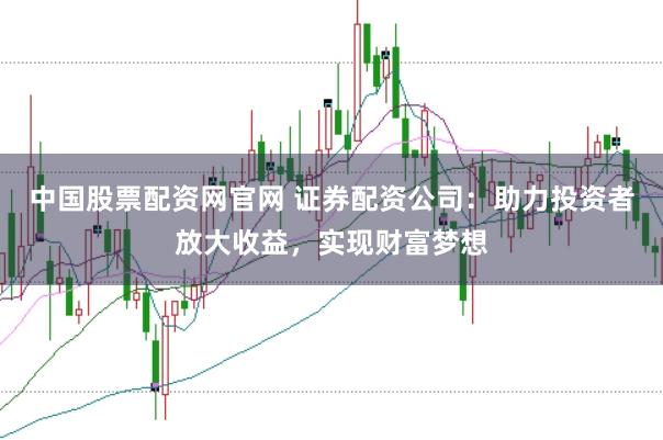 中国股票配资网官网 证券配资公司：助力投资者放大收益，实现财富梦想
