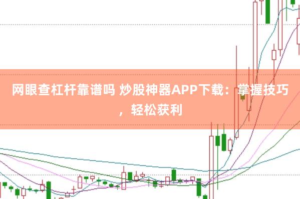 网眼查杠杆靠谱吗 炒股神器APP下载：掌握技巧，轻松获利
