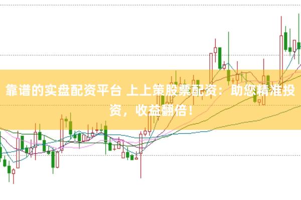 靠谱的实盘配资平台 上上策股票配资：助您精准投资，收益翻倍！