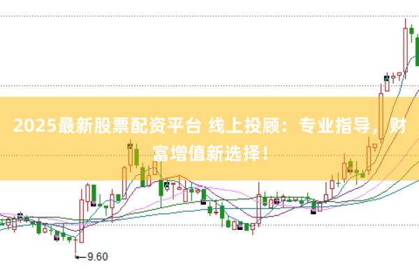 2025最新股票配资平台 线上投顾：专业指导，财富增值新选择！