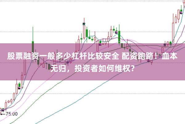 股票融资一般多少杠杆比较安全 配资跑路!血本无归,投资者如何维权?
