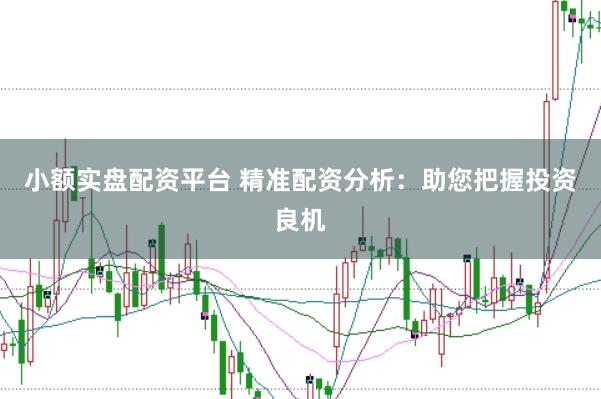 小额实盘配资平台 精准配资分析：助您把握投资良机
