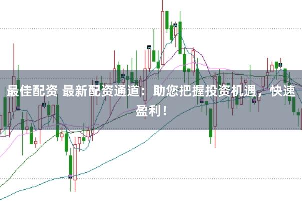 最佳配资 最新配资通道:助您把握投资机遇,快速盈利!