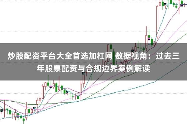 炒股配资平台大全首选加杠网 数据视角:过去三年股票配资与合规边界案例解读