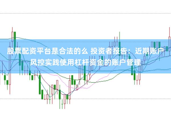 股票配资平台是合法的么 投资者报告:近期账户风控实践使用杠杆资金的账户管理