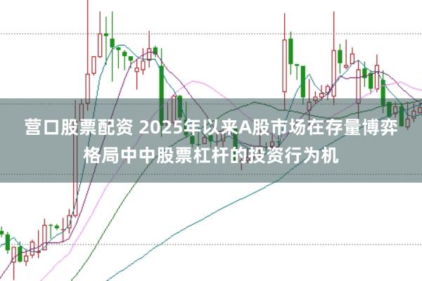 营口股票配资 2025年以来A股市场在存量博弈格局中中股票杠杆的投资行为机