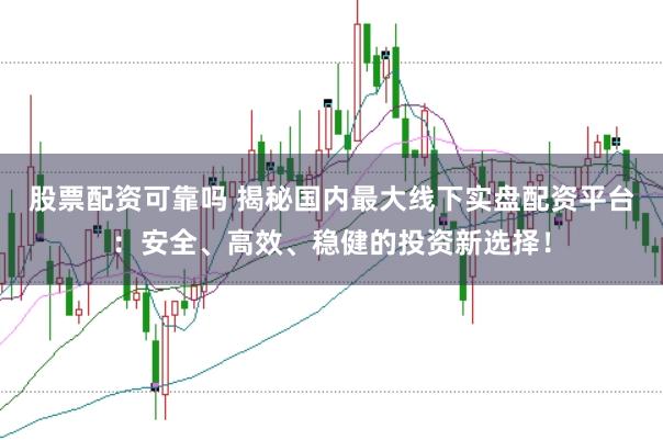股票配资可靠吗 揭秘国内最大线下实盘配资平台:安全、高效、稳健的投资新选择!