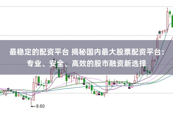 最稳定的配资平台 揭秘国内最大股票配资平台：专业、安全、高效的股市融资新选择