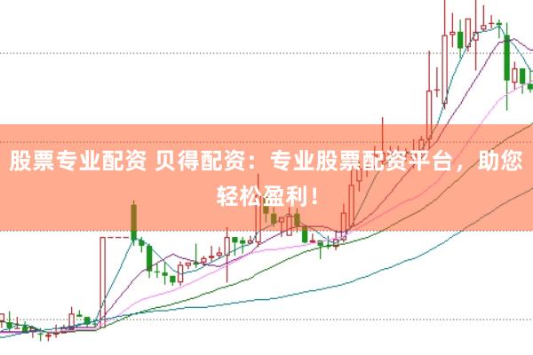 股票专业配资 贝得配资：专业股票配资平台，助您轻松盈利！