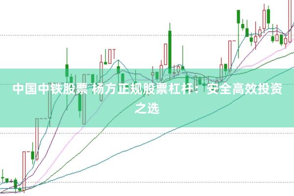 中国中铁股票 杨方正规股票杠杆：安全高效投资之选