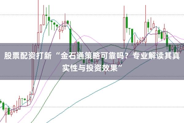 股票配资打新 “金石通策略可靠吗?专业解读其真实性与投资效果”