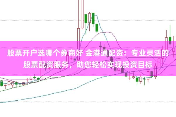 股票开户选哪个券商好 金港通配资：专业灵活的股票配资服务，助您轻松实现投资目标