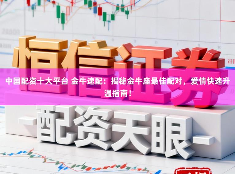 中国配资十大平台 金牛速配：揭秘金牛座最佳配对，爱情快速升温指南！