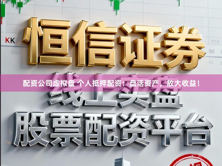 配资公司虚拟盘 个人抵押配资：盘活资产，放大收益！