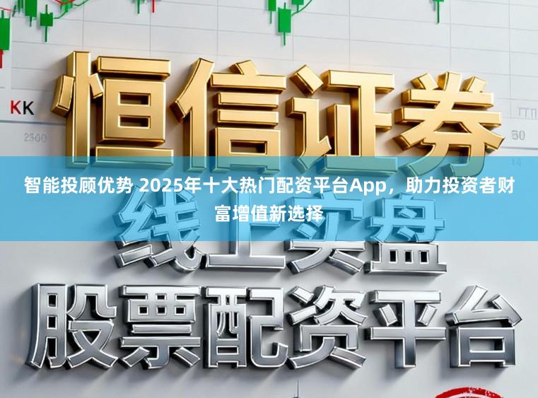 智能投顾优势 2025年十大热门配资平台App，助力投资者财富增值新选择