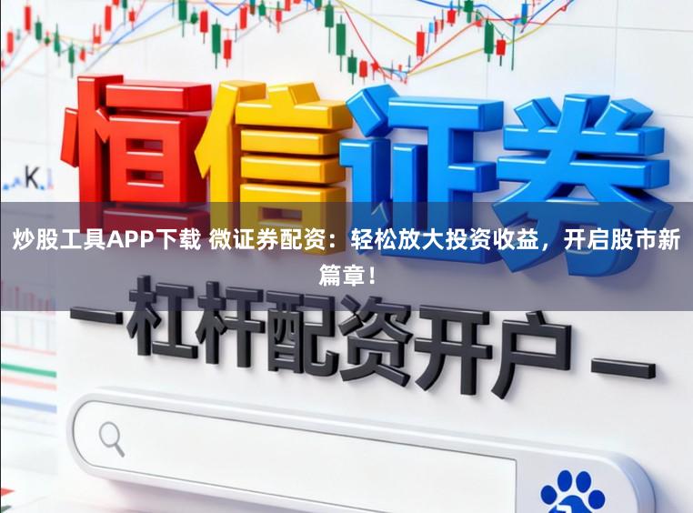 炒股工具APP下载 微证券配资：轻松放大投资收益，开启股市新篇章！