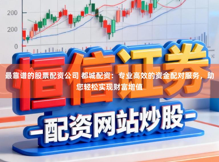 最靠谱的股票配资公司 都城配资:专业高效的资金配对服务,助您轻松实现财富增值