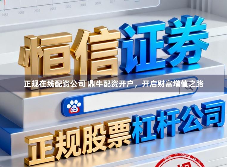 正规在线配资公司 鼎牛配资开户，开启财富增值之路