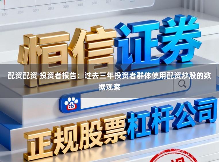 配资配资 投资者报告：过去三年投资者群体使用配资炒股的数据观察