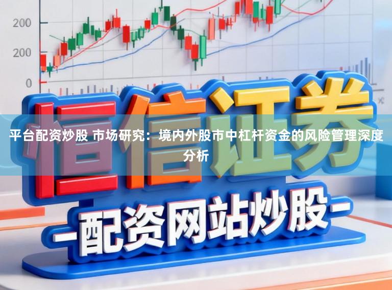 平台配资炒股 市场研究：境内外股市中杠杆资金的风险管理深度分析