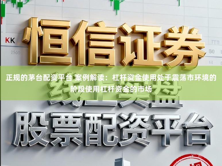 正规的茅台配资平台 案例解读：杠杆资金使用处于震荡市环境的阶段使用杠杆资金的市场