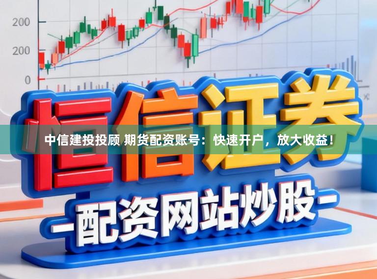中信建投投顾 期货配资账号：快速开户，放大收益！
