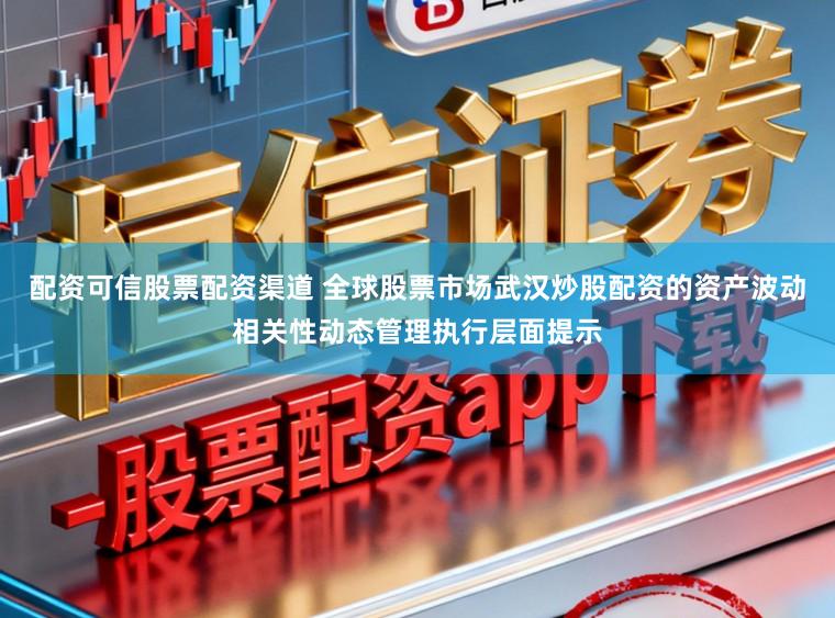 配资可信股票配资渠道 全球股票市场武汉炒股配资的资产波动相关性动态管理执行层面提示