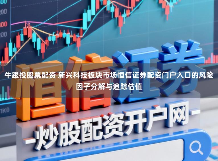 牛跟投股票配资 新兴科技板块市场恒信证券配资门户入口的风险因子分解与追踪估值