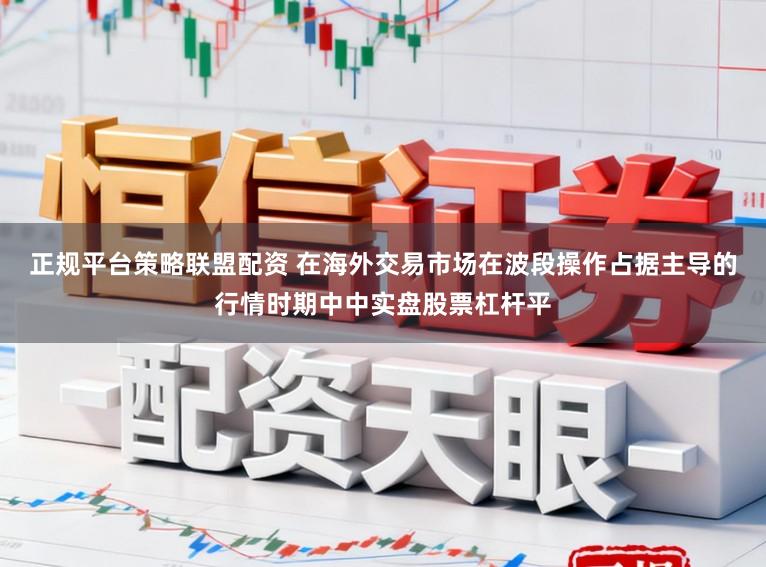 正规平台策略联盟配资 在海外交易市场在波段操作占据主导的行情时期中中实盘股票杠杆平