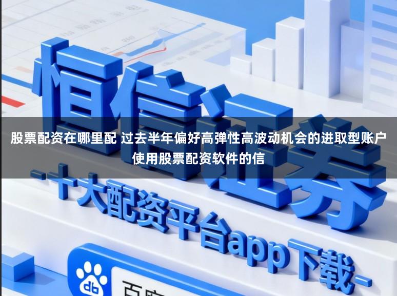 股票配资在哪里配 过去半年偏好高弹性高波动机会的进取型账户使用股票配资软件的信