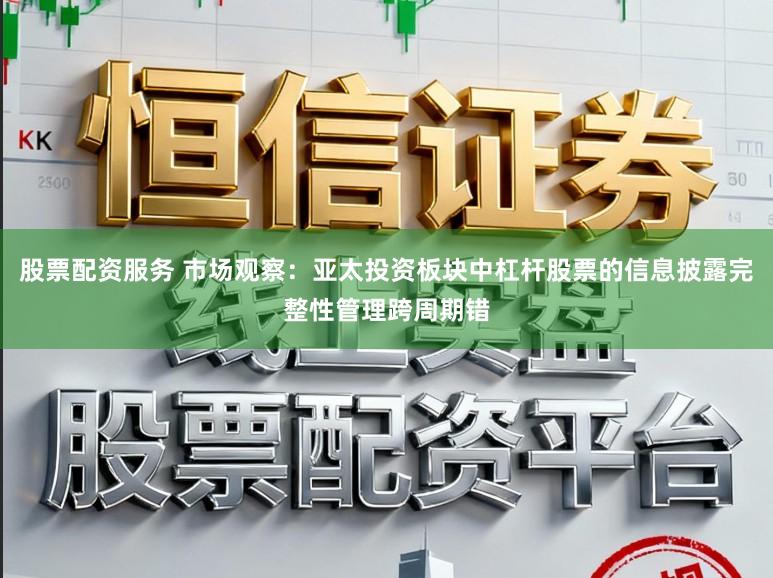 股票配资服务 市场观察：亚太投资板块中杠杆股票的信息披露完整性管理跨周期错