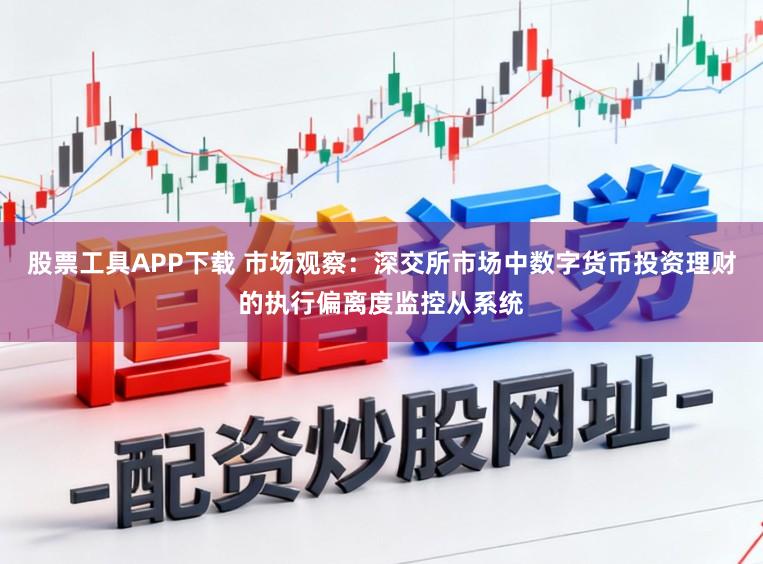 股票工具APP下载 市场观察:深交所市场中数字货币投资理财的执行偏离度监控从系统