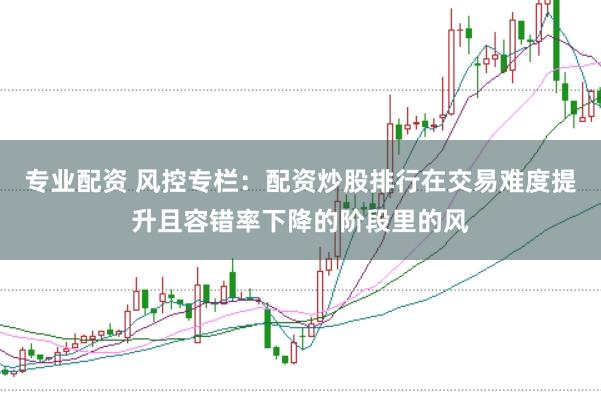 专业配资 风控专栏:配资炒股排行在交易难度提升且容错率下降的阶段里的风